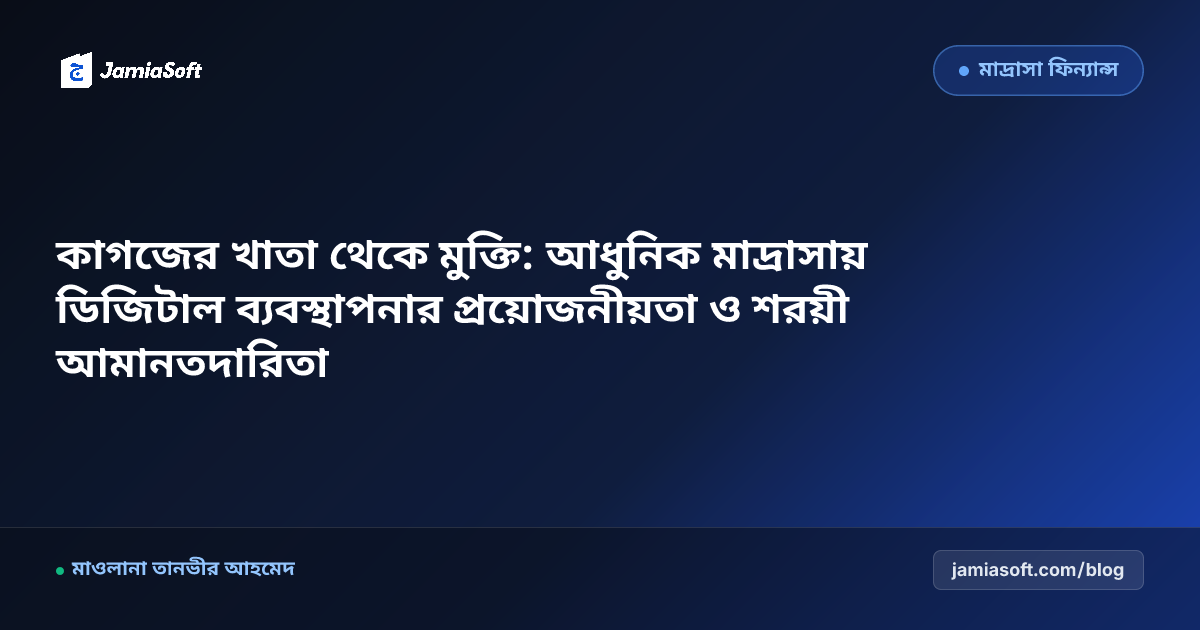 কাগজের খাতা থেকে মুক্তি: আধুনিক মাদ্রাসায় ডিজিটাল ব্যবস্থাপনার প্রয়োজনীয়তা ও শরয়ী আমানতদারিতা
