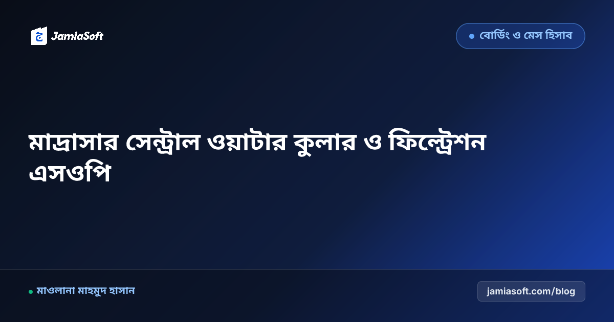 মাদ্রাসার সেন্ট্রাল ওয়াটার কুলার ও ফিল্ট্রেশন রক্ষণাবেক্ষণ এসওপি: গ্রীষ্মকালীন প্রস্তুতি ও স্বাস্থ্য সুরক্ষা